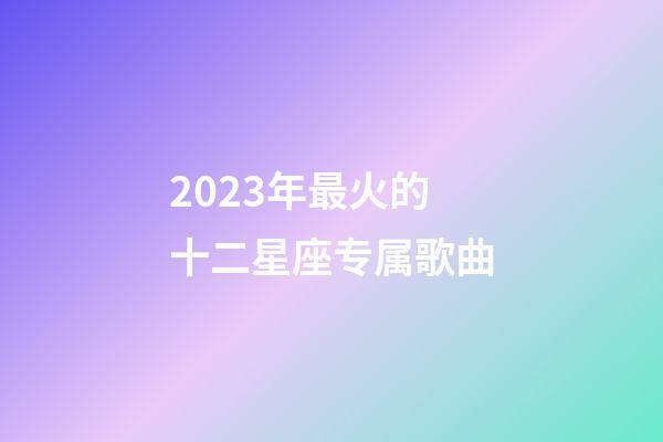 2023年最火的十二星座专属歌曲-第1张-星座运势-玄机派