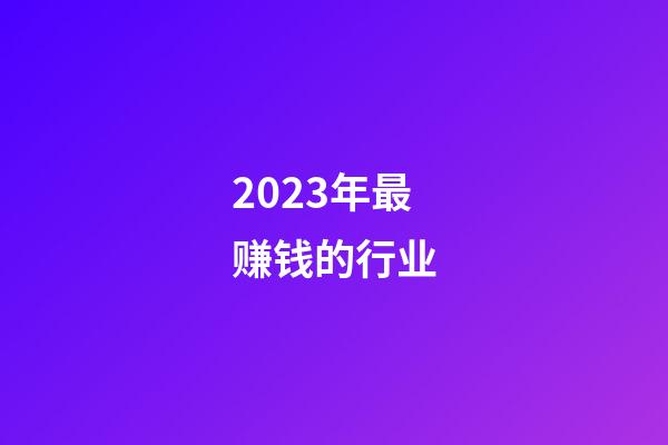 2023年最赚钱的行业