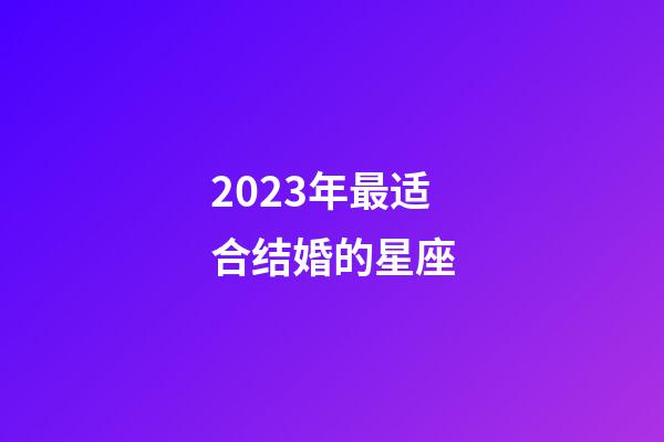 2023年最适合结婚的星座-第1张-星座运势-玄机派