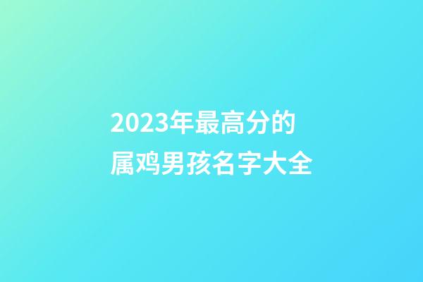2023年最高分的属鸡男孩名字大全