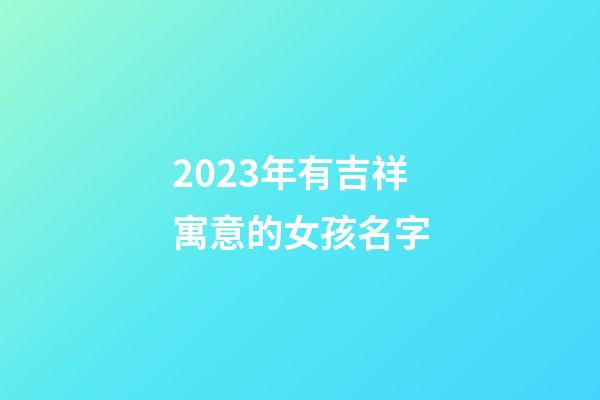 2023年有吉祥寓意的女孩名字