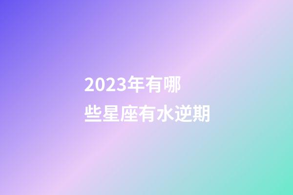 2023年有哪些星座有水逆期-第1张-星座运势-玄机派
