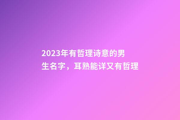 2023年有哲理诗意的男生名字，耳熟能详又有哲理