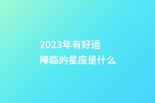 2023年有好运降临的星座是什么-第1张-星座运势-玄机派