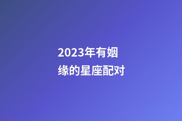 2023年有姻缘的星座配对-第1张-星座运势-玄机派