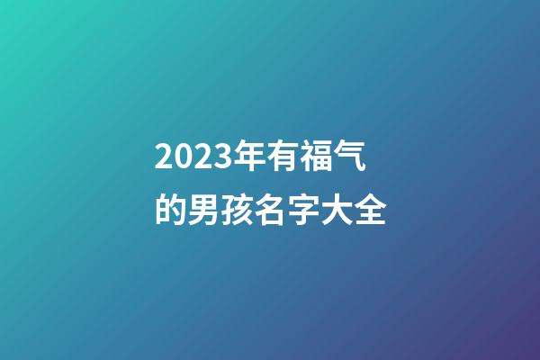 2023年有福气的男孩名字大全