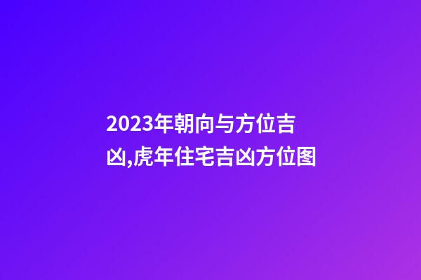 2023年朝向与方位吉凶,虎年住宅吉凶方位图
