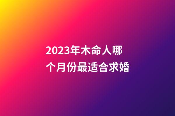 2023年木命人哪个月份最适合求婚