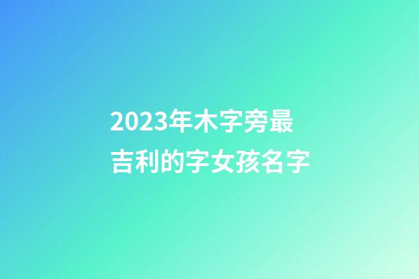 2023年木字旁最吉利的字女孩名字