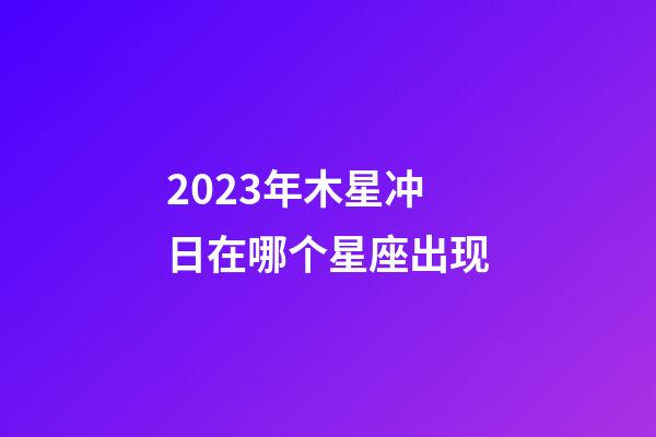 2023年木星冲日在哪个星座出现-第1张-星座运势-玄机派