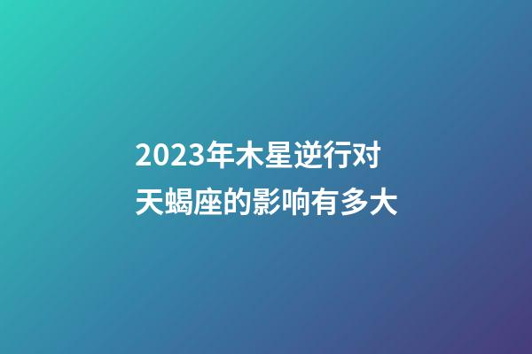 2023年木星逆行对天蝎座的影响有多大-第1张-星座运势-玄机派
