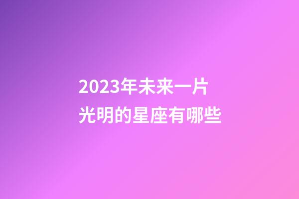 2023年未来一片光明的星座有哪些-第1张-星座运势-玄机派