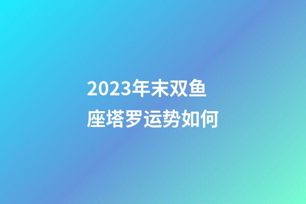 2023年末双鱼座塔罗运势如何-第1张-星座运势-玄机派