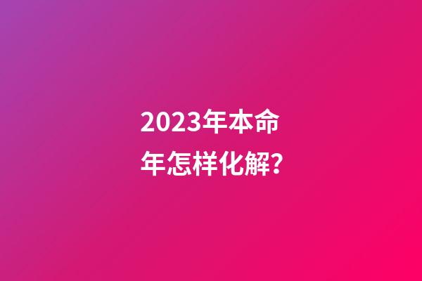 2023年本命年怎样化解？