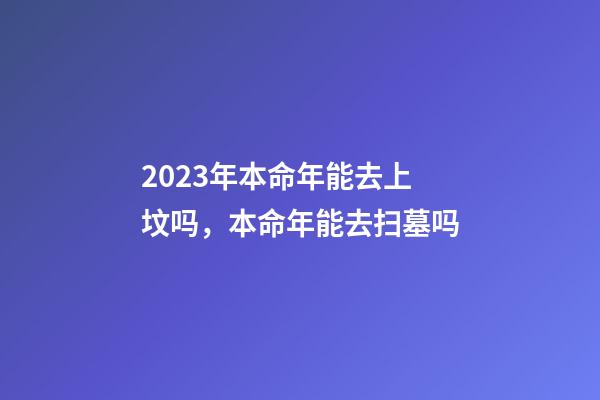 2023年本命年能去上坟吗，本命年能去扫墓吗