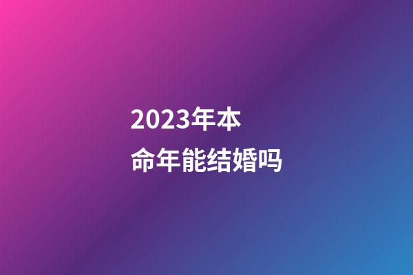 2023年本命年能结婚吗