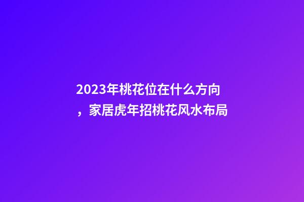 2023年桃花位在什么方向，家居虎年招桃花风水布局