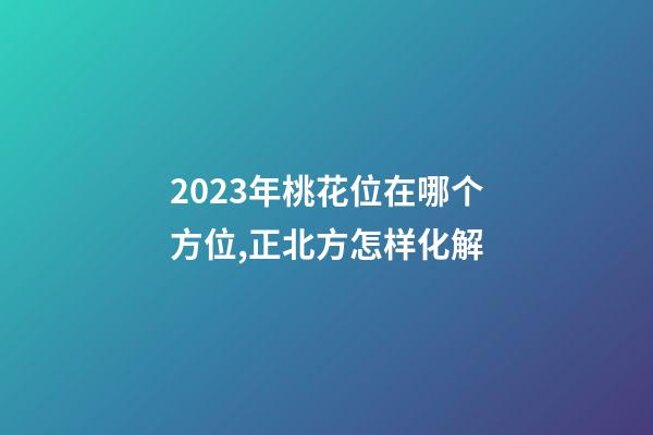 2023年桃花位在哪个方位,正北方怎样化解