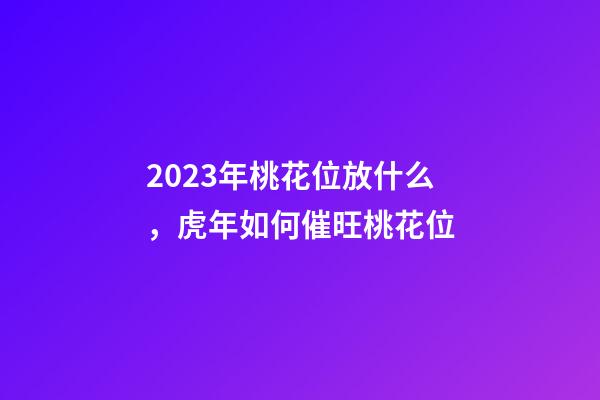 2023年桃花位放什么，虎年如何催旺桃花位