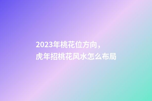 2023年桃花位方向，虎年招桃花风水怎么布局