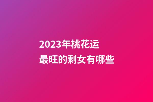 2023年桃花运最旺的剩女有哪些