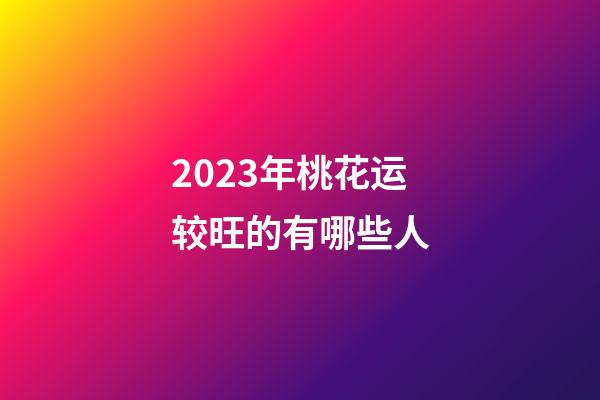 2023年桃花运较旺的有哪些人