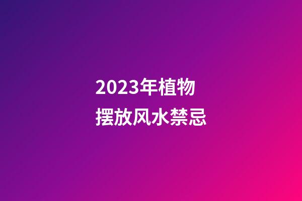 2023年植物摆放风水禁忌