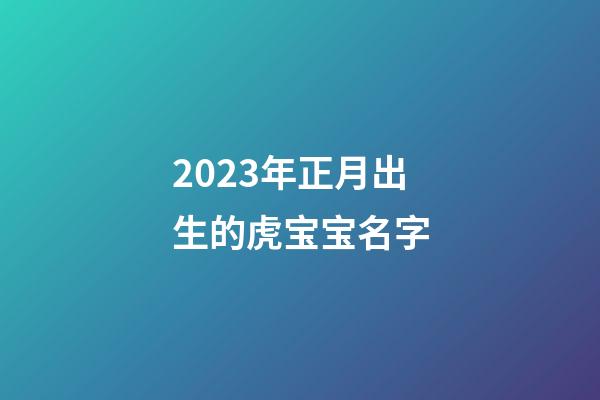 2023年正月出生的虎宝宝名字