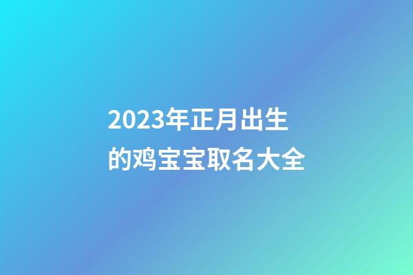 2023年正月出生的鸡宝宝取名大全