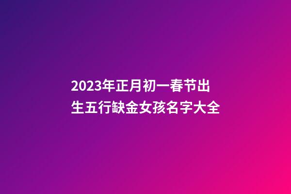 2023年正月初一春节出生五行缺金女孩名字大全