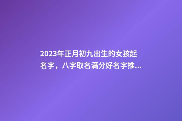 2023年正月初九出生的女孩起名字，八字取名满分好名字推荐