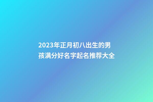 2023年正月初八出生的男孩满分好名字起名推荐大全