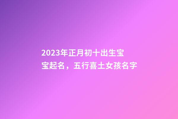 2023年正月初十出生宝宝起名，五行喜土女孩名字