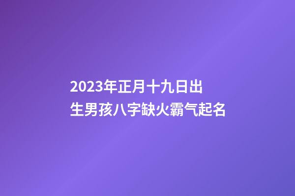 2023年正月十九日出生男孩八字缺火霸气起名