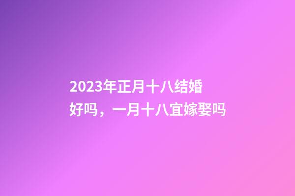 2023年正月十八结婚好吗，一月十八宜嫁娶吗