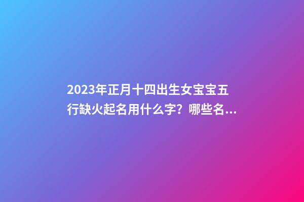 2023年正月十四出生女宝宝五行缺火起名用什么字？哪些名字好听？