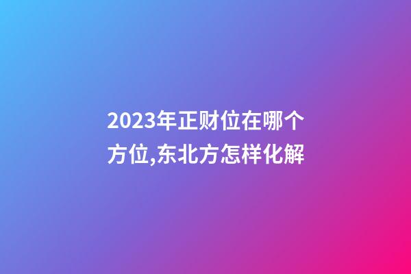 2023年正财位在哪个方位,东北方怎样化解