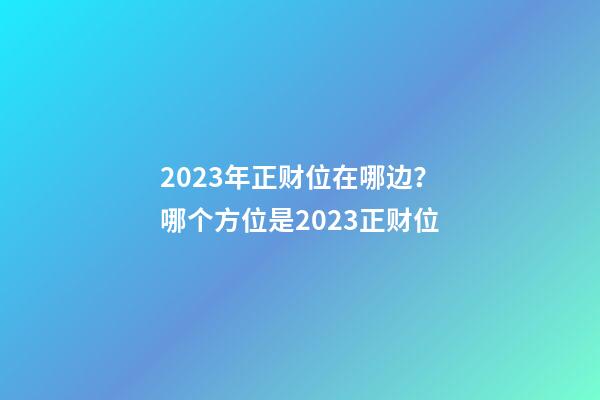 2023年正财位在哪边？哪个方位是2023正财位
