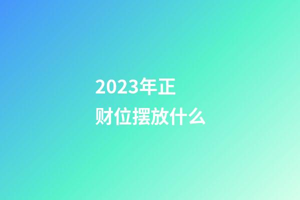 2023年正财位摆放什么