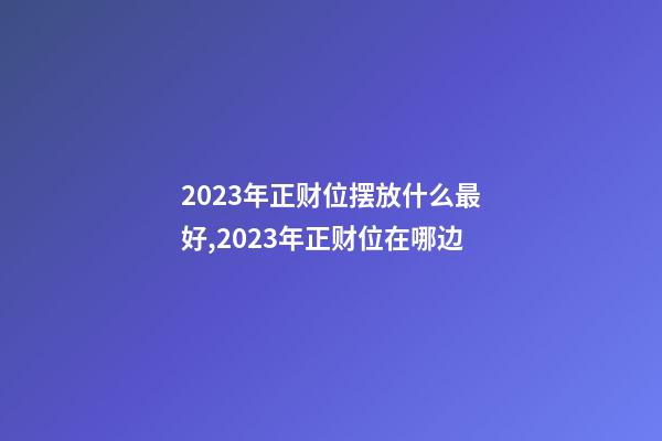 2023年正财位摆放什么最好,2023年正财位在哪边