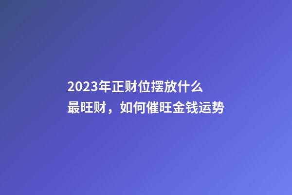 2023年正财位摆放什么最旺财，如何催旺金钱运势