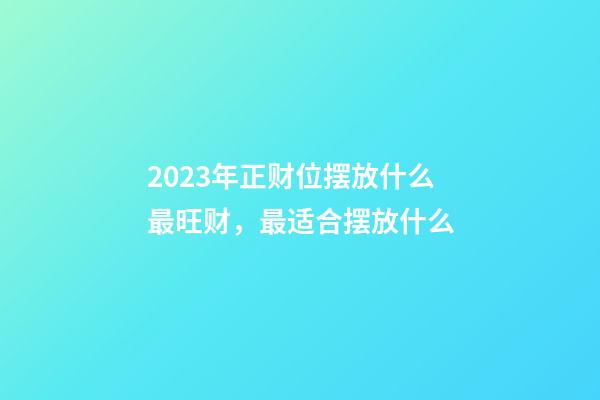 2023年正财位摆放什么最旺财，最适合摆放什么