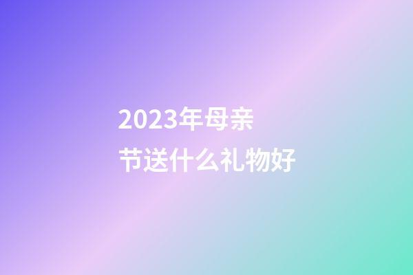 2023年母亲节送什么礼物好