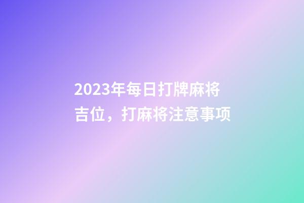 2023年每日打牌麻将吉位，打麻将注意事项