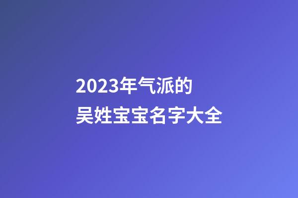 2023年气派的吴姓宝宝名字大全