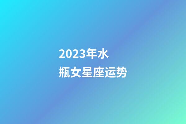 2023年水瓶女星座运势-第1张-星座运势-玄机派