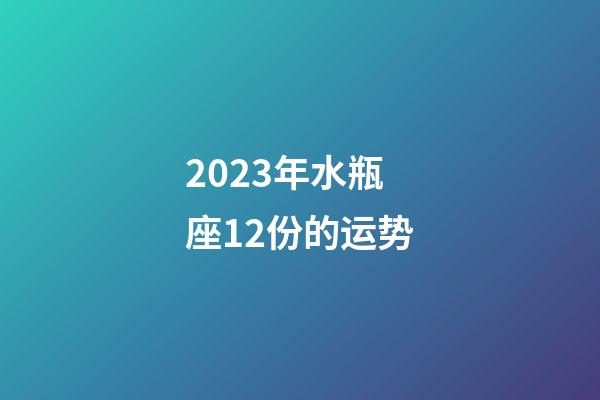 2023年水瓶座12份的运势-第1张-星座运势-玄机派