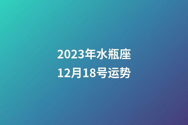 2023年水瓶座12月18号运势-第1张-星座运势-玄机派