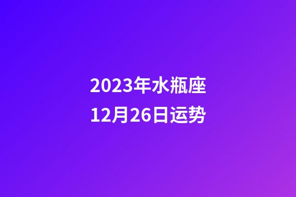 2023年水瓶座12月26日运势-第1张-星座运势-玄机派