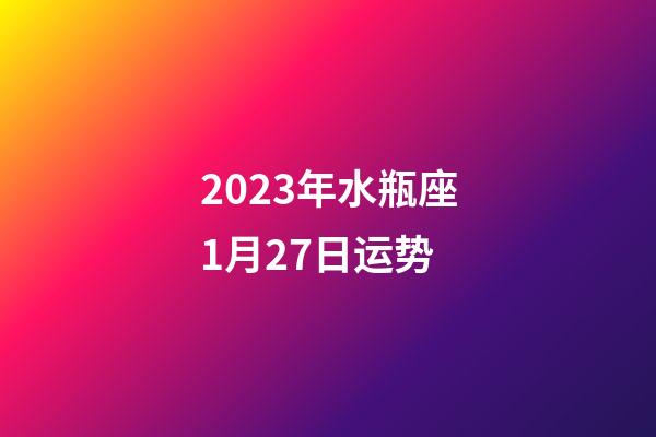 2023年水瓶座1月27日运势-第1张-星座运势-玄机派